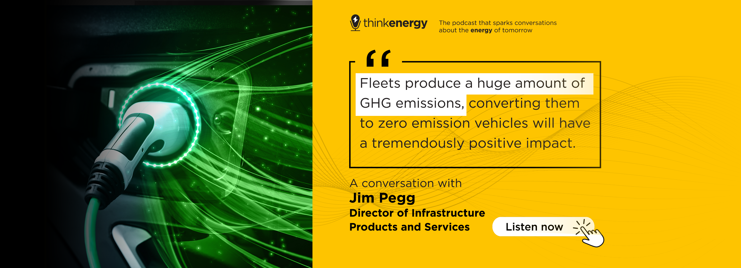 a banner with a image of a EV charger and text that reads: ThinkEnergy Podcast. "Fleets produce a huge amount of GHG emissions, converting them to zero emission vehicles will have a tremendously positive impact". A conversation with Jim Pegg, click to listen.