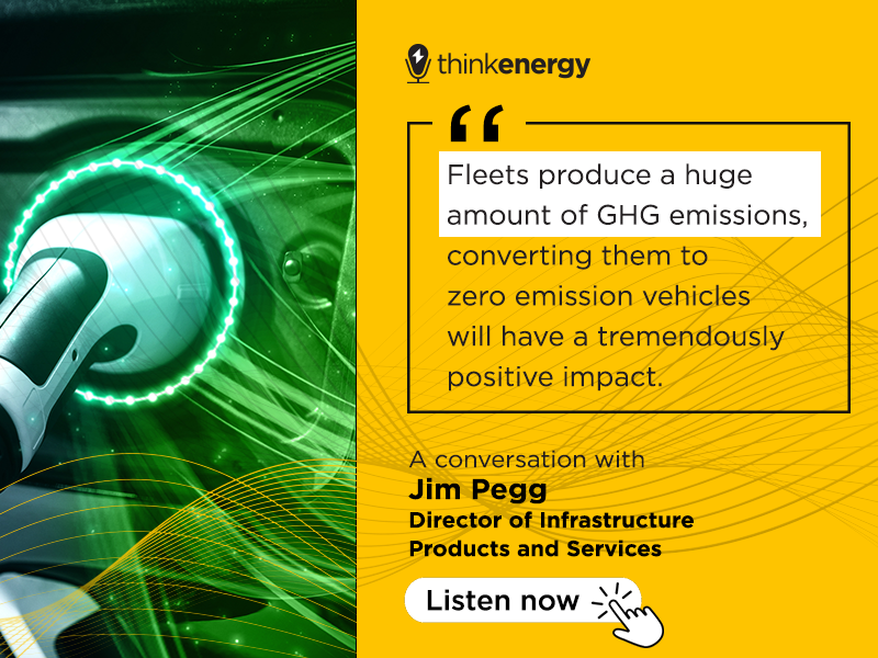 a banner with a image of a EV charger and text that reads: ThinkEnergy Podcast. "Fleets produce a huge amount of GHG emissions, converting them to zero emission vehicles will have a tremendously positive impact". A conversation with Jim Pegg, click to listen.